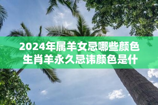 2025年属羊女忌哪些颜色 生肖羊永久忌讳颜色是什么