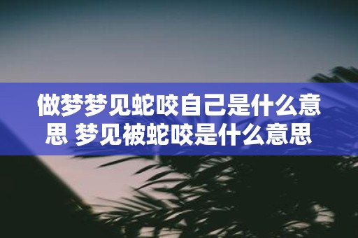 做梦梦见蛇咬自己是什么意思 梦见被蛇咬是什么意思