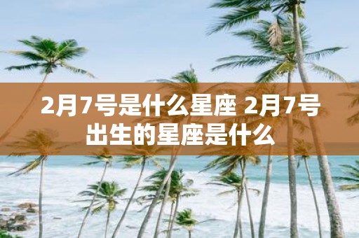 2月7号是什么星座 2月7号出生的星座是什么