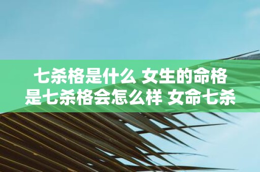 七杀格是什么 女生的命格是七杀格会怎么样 女命七杀格