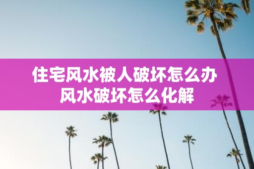 住宅风水被人破坏怎么办 风水破坏怎么化解
