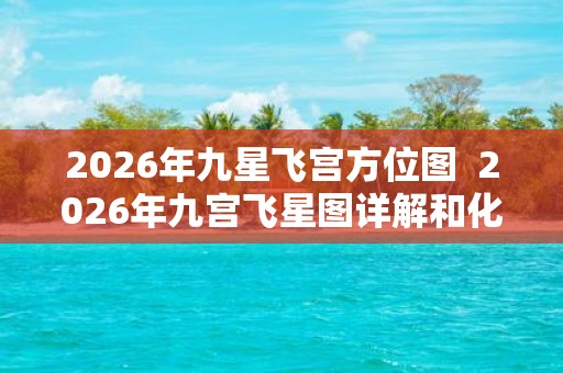 2026年九星飞宫方位图 2026年九宫飞星图详解和化解