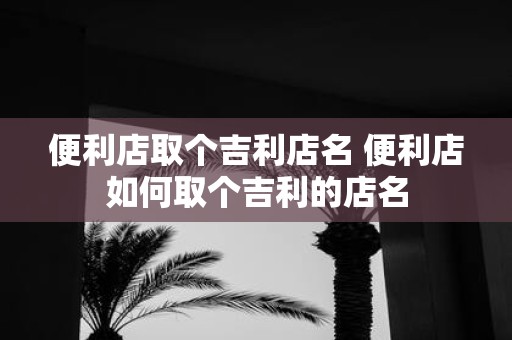 便利店取个吉利店名 便利店如何取个吉利的店名