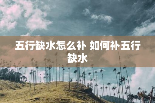 五行缺水怎么补 如何补五行缺水