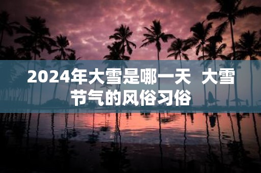 2025年大雪是哪一天 大雪节气的风俗习俗