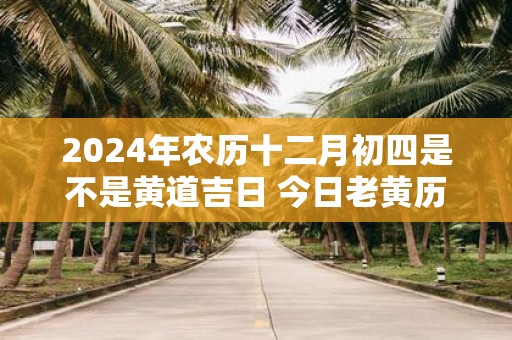 2025年农历十二月初四是不是黄道吉日 今日老黄历卦象