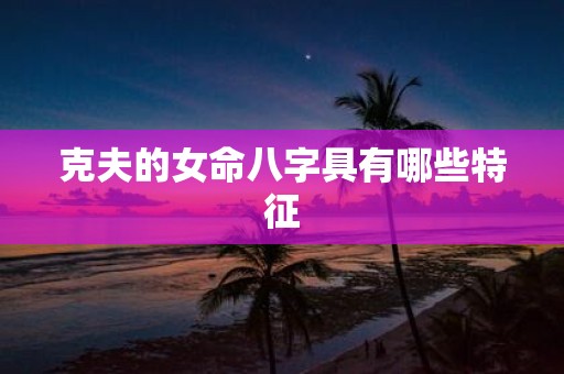 克夫的女命八字具有哪些特征