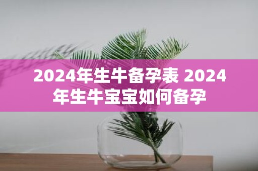 2025年生牛备孕表 2025年生牛宝宝如何备孕