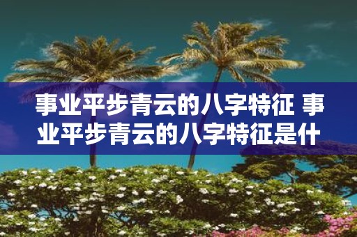 事业平步青云的八字特征 事业平步青云的八字特征是什么