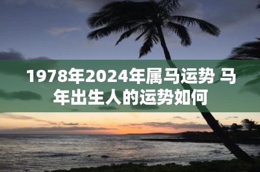 1978年2025年属马运势 马年出生人的运势如何