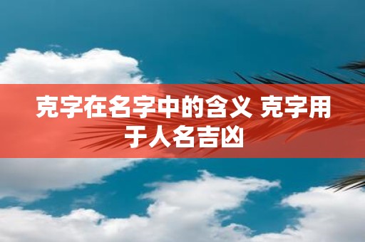 克字在名字中的含义 克字用于人名吉凶