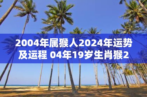 2004年属猴人2025年运势及运程 04年19岁生肖猴2025年每月运势