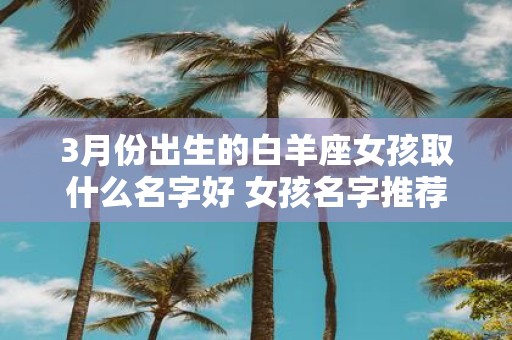 3月份出生的白羊座女孩取什么名字好 女孩名字推荐