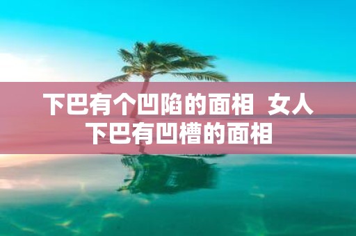 下巴有个凹陷的面相 女人下巴有凹槽的面相