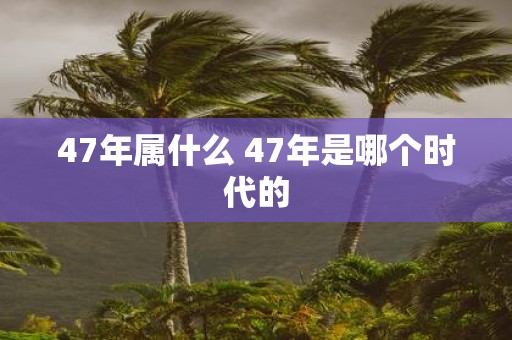47年属什么 47年是哪个时代的