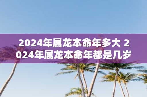 2025年属龙本命年多大 2025年属龙本命年都是几岁