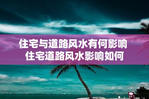 住宅与道路风水有何影响 住宅道路风水影响如何