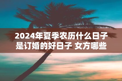 2025年夏季农历什么日子是订婚的好日子 女方哪些亲戚参加