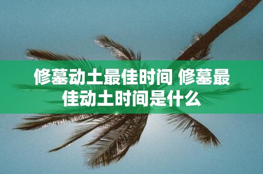 修墓动土最佳时间 修墓最佳动土时间是什么