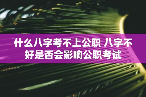 什么八字考不上公职 八字不好是否会影响公职考试