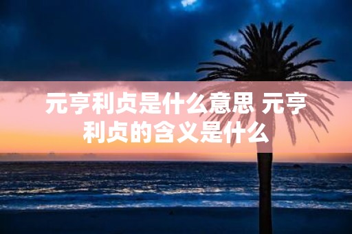 元亨利贞是什么意思 元亨利贞的含义是什么