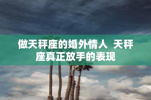 做天秤座的婚外情人 天秤座真正放手的表现