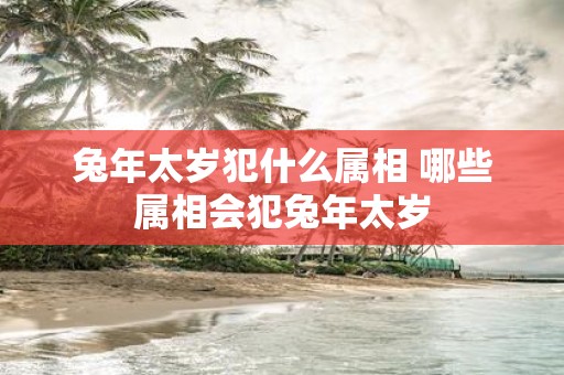 蛇年太岁犯什么属相 哪些属相会犯蛇年太岁