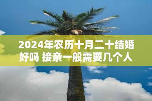 2025年农历十月二十结婚好吗 接亲一般需要几个人
