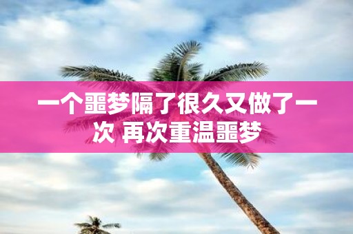 一个噩梦隔了很久又做了一次 再次重温噩梦