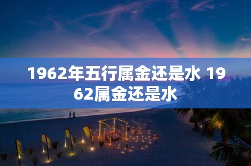 1962年五行属金还是水 1962属金还是水