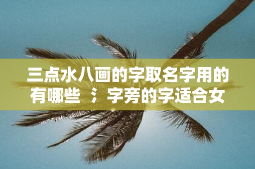 三点水八画的字取名字用的有哪些 氵字旁的字适合女孩名字