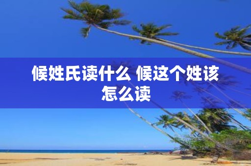 候姓氏读什么 候这个姓该怎么读