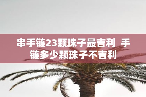 串手链23颗珠子最吉利 手链多少颗珠子不吉利