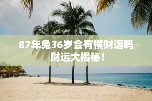 87年兔36岁会有横财运吗 财运大揭秘！