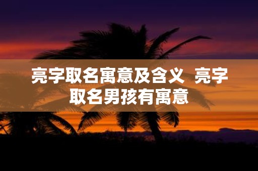 亮字取名寓意及含义 亮字取名男孩有寓意