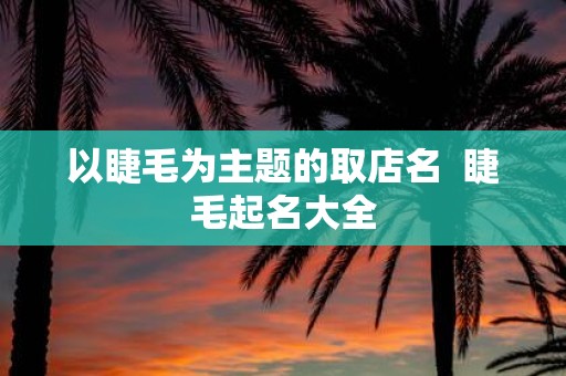 以睫毛为主题的取店名 睫毛起名大全