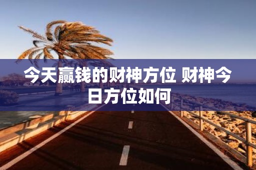 今天赢钱的财神方位 财神今日方位如何
