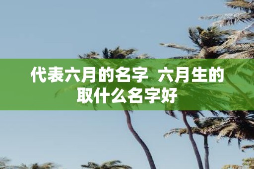代表六月的名字 六月生的取什么名字好