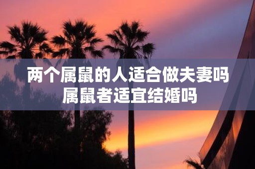两个属鼠的人适合做夫妻吗 属鼠者适宜结婚吗