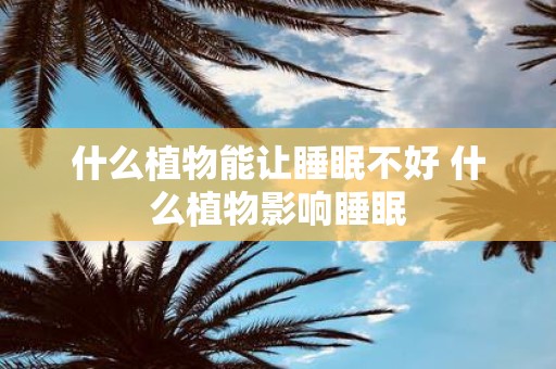 什么植物能让睡眠不好 什么植物影响睡眠