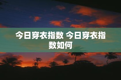 今日穿衣指数 今日穿衣指数如何