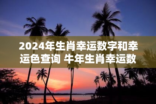 2025年生肖幸运数字和幸运色查询 牛年生肖幸运数字和幸运色表