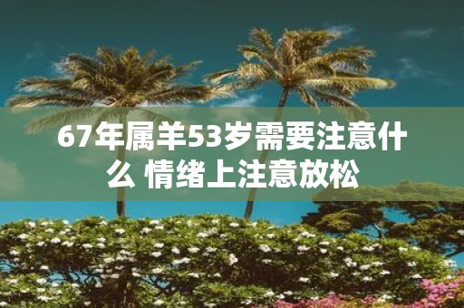 67年属羊53岁需要注意什么 情绪上注意放松