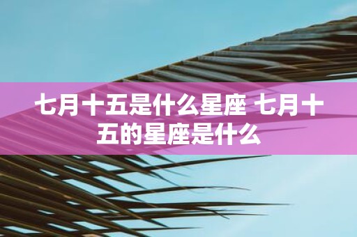 七月十五是什么星座 七月十五的星座是什么