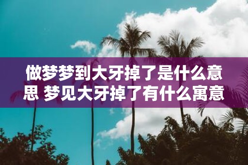 做梦梦到大牙掉了是什么意思 梦见大牙掉了有什么寓意