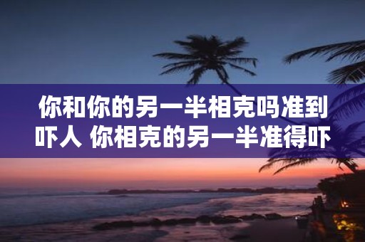 你和你的另一半相克吗准到吓人 你相克的另一半准得吓人