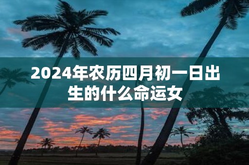 2025年农历四月初一日出生的什么命运女