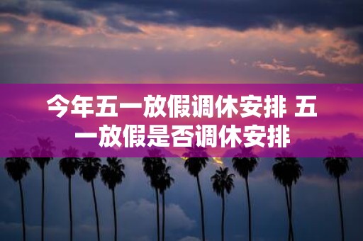 今年五一放假调休安排 五一放假是否调休安排