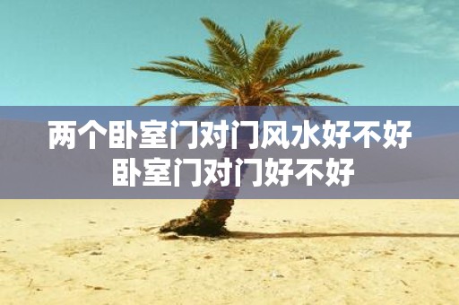 两个卧室门对门风水好不好 卧室门对门好不好