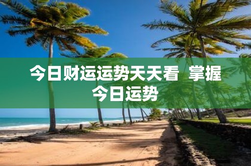今日财运运势天天看 掌握今日运势